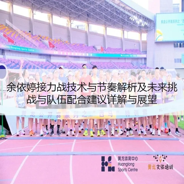 余依婷接力战技术与节奏解析及未来挑战与队伍配合建议详解与展望（kaiyun.com）